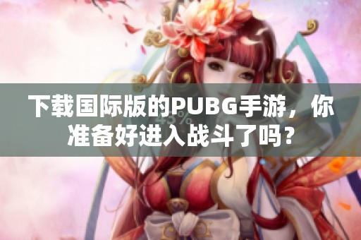 下载国际版的PUBG手游，你准备好进入战斗了吗？