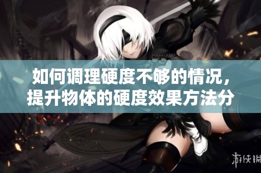 如何调理硬度不够的情况，提升物体的硬度效果方法分享