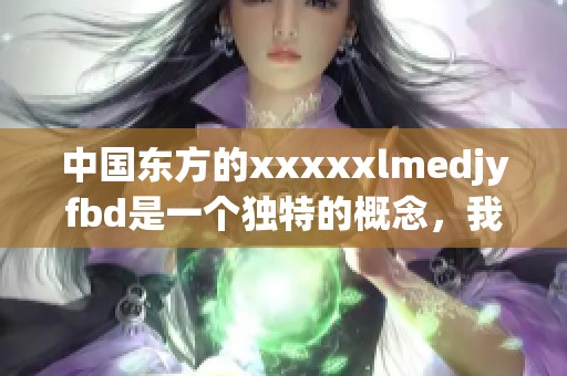 中国东方的xxxxxlmedjyfbd是一个独特的概念，我们来一探究竟它的魅力所在