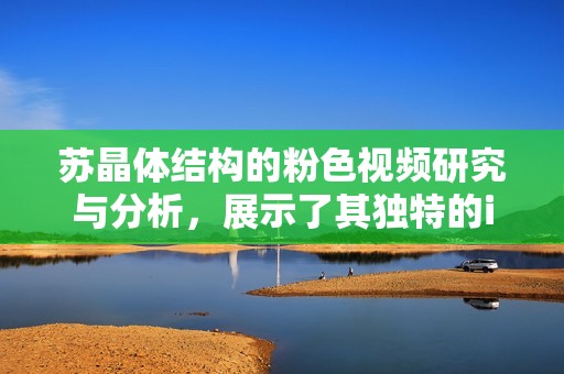 苏晶体结构的粉色视频研究与分析，展示了其独特的iso特性与应用前景