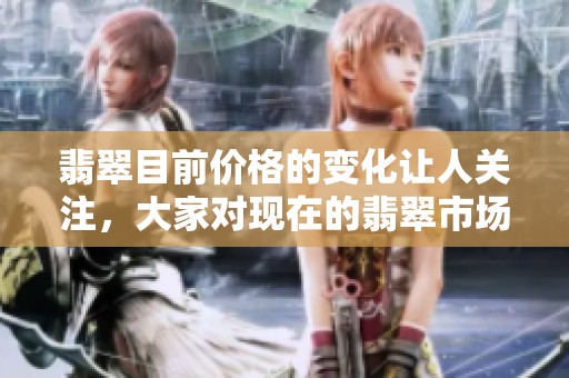 翡翠目前价格的变化让人关注，大家对现在的翡翠市场走势非常好奇