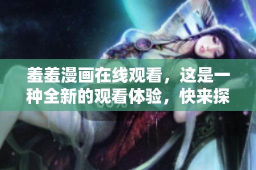 羞羞漫画在线观看，这是一种全新的观看体验，快来探索吧！