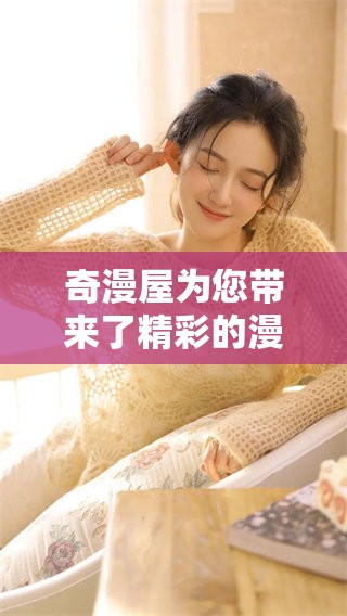 奇漫屋为您带来了精彩的漫游体验，快来一起探索这个奇妙的世界吧！