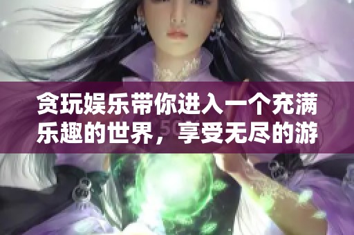 贪玩娱乐带你进入一个充满乐趣的世界，享受无尽的游戏体验与欢乐时光