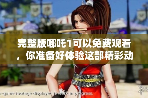 完整版哪吒1可以免费观看，你准备好体验这部精彩动画了吗