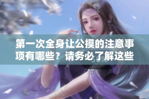 第一次全身让公摸的注意事项有哪些？请务必了解这些重要细节！