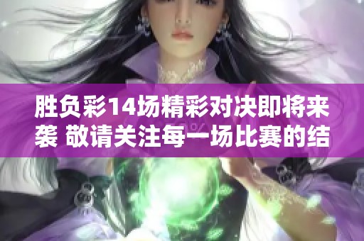 胜负彩14场精彩对决即将来袭 敬请关注每一场比赛的结果分析