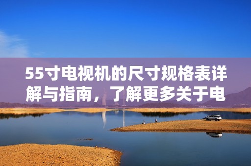 55寸电视机的尺寸规格表详解与指南，了解更多关于电视机的尺寸信息
