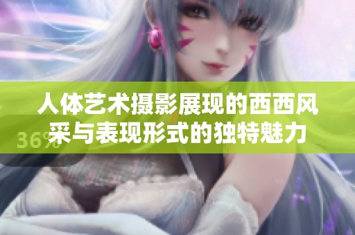 人体艺术摄影展现的西西风采与表现形式的独特魅力