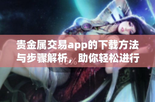 贵金属交易app的下载方法与步骤解析，助你轻松进行贵金属交易