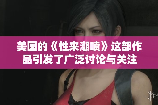 美国的《性来潮喷》这部作品引发了广泛讨论与关注