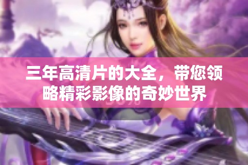 三年高清片的大全，带您领略精彩影像的奇妙世界