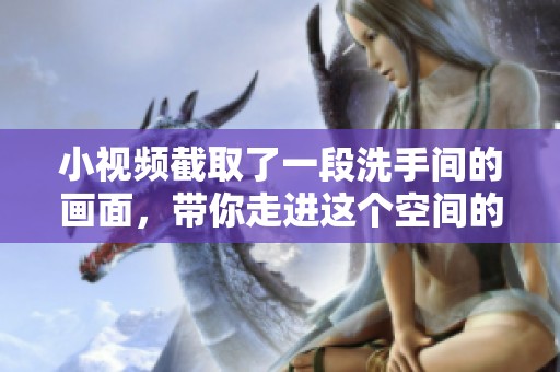 小视频截取了一段洗手间的画面，带你走进这个空间的日常生活