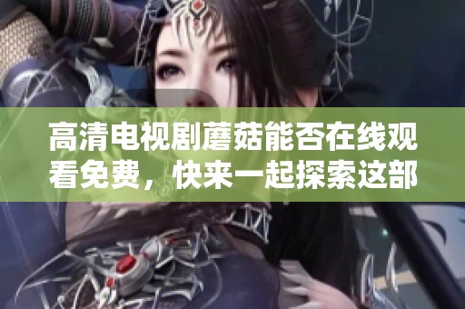 高清电视剧蘑菇能否在线观看免费，快来一起探索这部作品的精彩吧