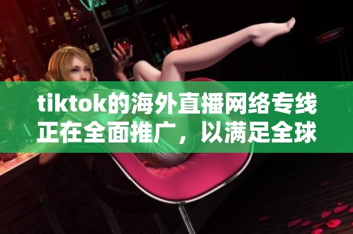tiktok的海外直播网络专线正在全面推广，以满足全球用户的需求