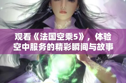观看《法国空乘5》，体验空中服务的精彩瞬间与故事