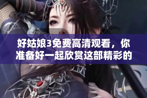 好姑娘3免费高清观看，你准备好一起欣赏这部精彩的作品了吗