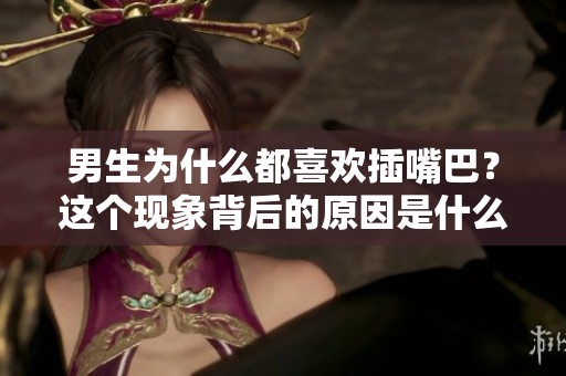 男生为什么都喜欢插嘴巴？这个现象背后的原因是什么呢？