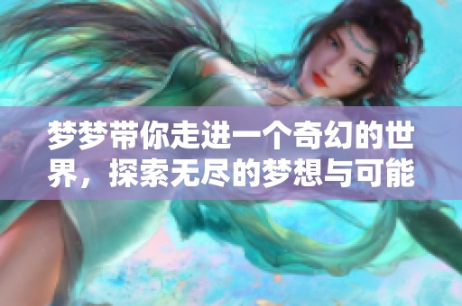 梦梦带你走进一个奇幻的世界，探索无尽的梦想与可能性。