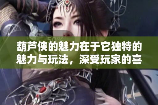 葫芦侠的魅力在于它独特的魅力与玩法，深受玩家的喜爱