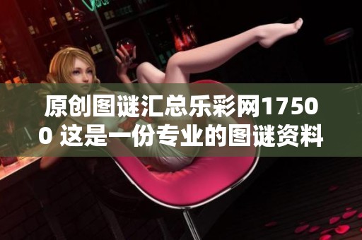 原创图谜汇总乐**17500 这是一份专业的图谜资料合集