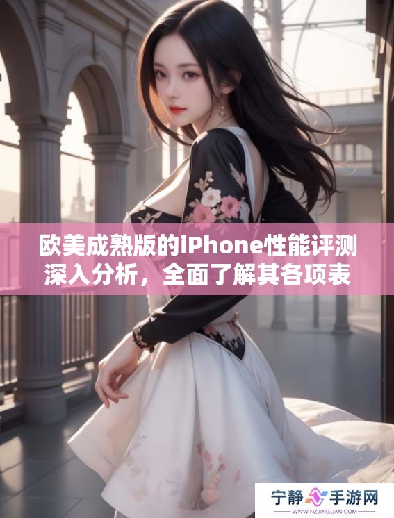 欧美成熟版的iPhone性能评测深入分析，全面了解其各项表现与特点