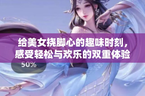 给美女挠脚心的趣味时刻，感受轻松与欢乐的双重体验