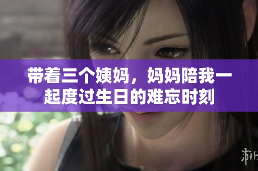 带着三个姨妈，妈妈陪我一起度过生日的难忘时刻