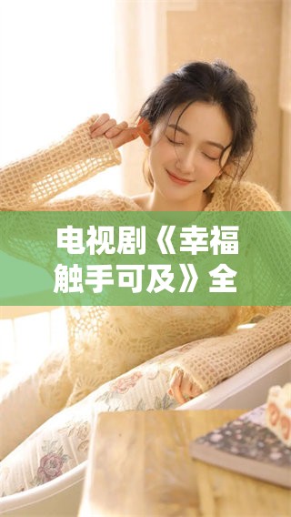 电视剧《幸福触手可及》全集可以免费播放，快来一起观看吧
