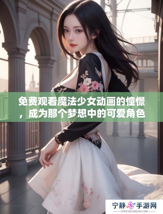 免费观看魔法少女动画的憧憬，成为那个梦想中的可爱角色