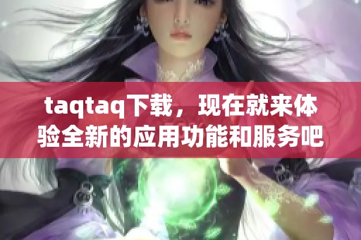 taqtaq下载，现在就来体验全新的应用功能和服务吧！