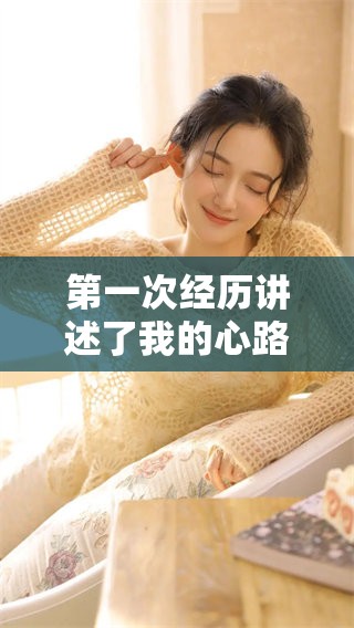 第一次经历讲述了我的心路历程与成长故事，细细品味这段难忘的回忆