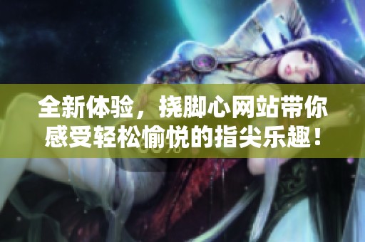 全新体验，挠脚心网站带你感受轻松愉悦的指尖乐趣！