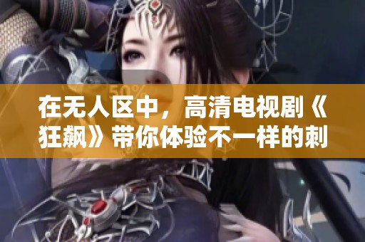 在无人区中，高清电视剧《狂飙》带你体验不一样的刺激与冒险