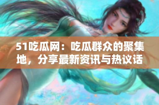 51吃瓜网：吃瓜群众的聚集地，分享最新资讯与热议话题