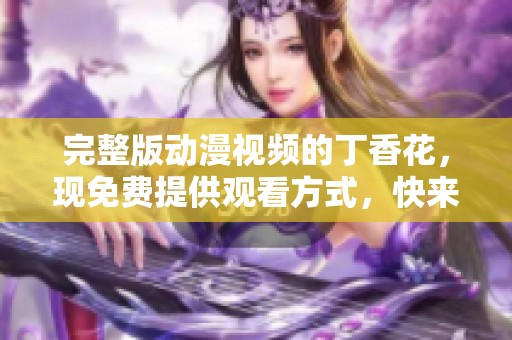 完整版动漫视频的**花，现免费提供观看方式，快来体验吧！