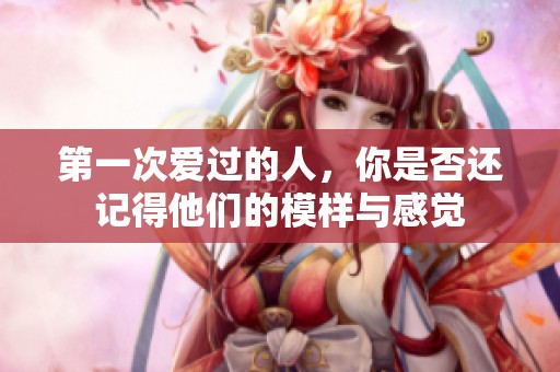 第一次爱过的人，你是否还记得他们的模样与感觉