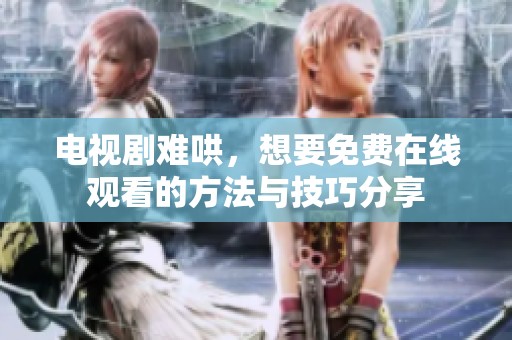 电视剧难哄，想要免费在线观看的方法与技巧分享