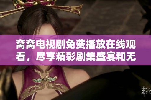 窝窝电视剧免费播放在线观看，尽享精彩剧集盛宴和无限乐趣