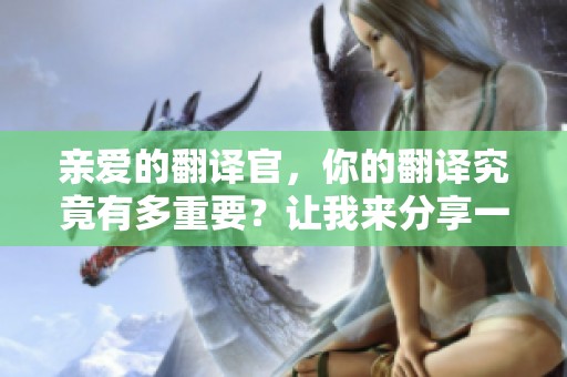 亲爱的翻译官，你的翻译究竟有多重要？让我来分享一下我的感受。