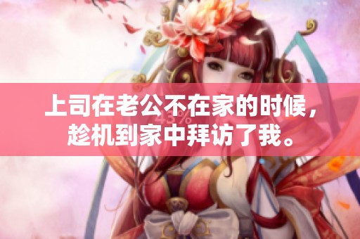 上司在老公不在家的时候，趁机到家中拜访了我。