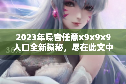 2023年噪音任意x9x9x9入口全新探秘，尽在此文中揭晓！