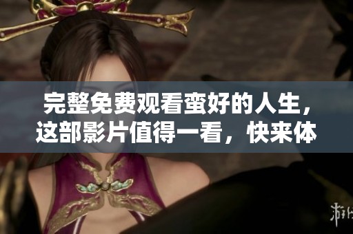 完整免费观看蛮好的人生，这部影片值得一看，快来体验吧