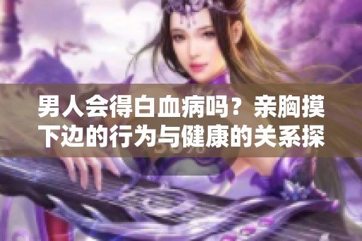 男人会得白血病吗？亲胸摸下边的行为与健康的关系探讨