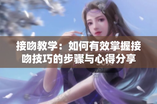 接吻教学：如何有效掌握接吻技巧的步骤与心得分享