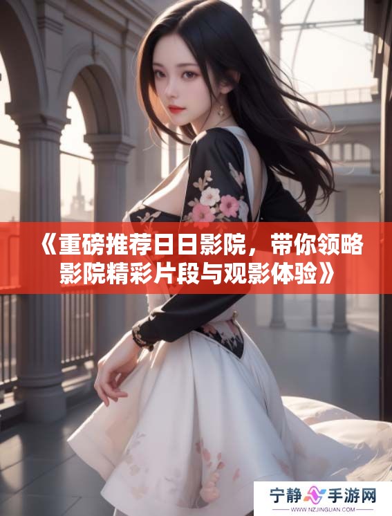 《重磅推荐**影院，带你领略影院精彩片段与观影体验》
