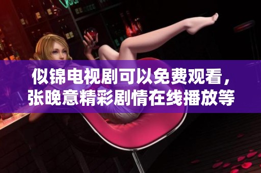 似锦电视剧可以免费观看，张晚意精彩剧情在线播放等你来欣赏