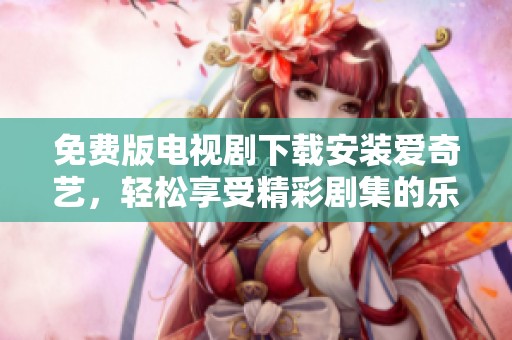 免费版电视剧下载安装爱奇艺，轻松享受精彩剧集的乐趣