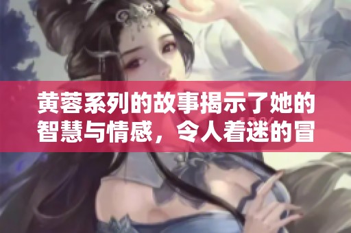 黄蓉系列的故事揭示了她的智慧与情感，令人着迷的冒险与成长历程。