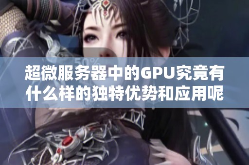 超微服务器中的GPU究竟有什么样的独特优势和应用呢
